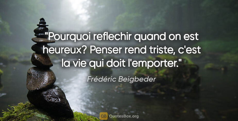 Frédéric Beigbeder citation: "Pourquoi reflechir quand on est heureux? Penser rend triste,..."