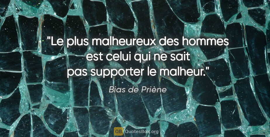 Bias de Priène citation: "Le plus malheureux des hommes est celui qui ne sait pas..."