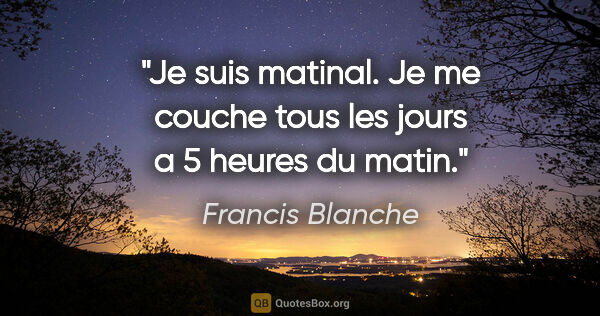 Francis Blanche citation: "Je suis matinal. Je me couche tous les jours a 5 heures du matin."