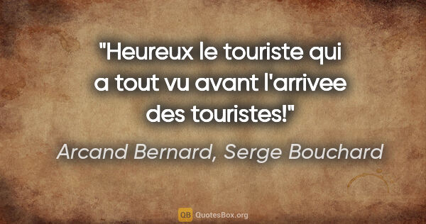 Arcand Bernard, Serge Bouchard citation: "Heureux le touriste qui a tout vu avant l'arrivee des touristes!"