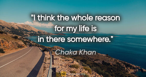Chaka Khan quote: "I think the whole reason for my life is in there somewhere."
