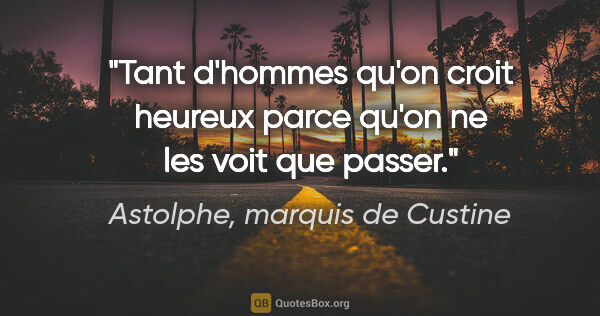 Astolphe, marquis de Custine citation: "Tant d'hommes qu'on croit heureux parce qu'on ne les voit que..."