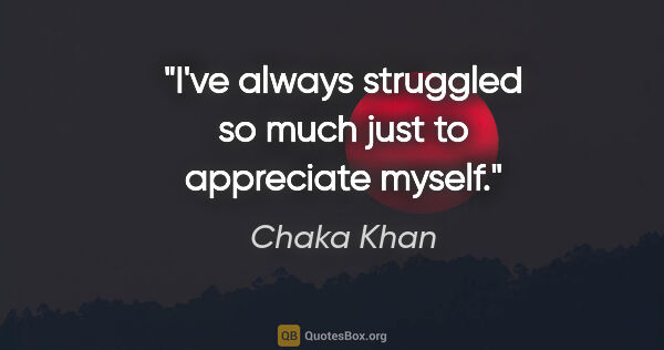Chaka Khan quote: "I've always struggled so much just to appreciate myself."
