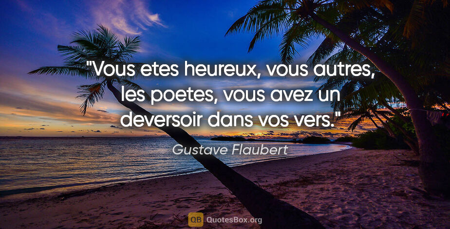 Gustave Flaubert citation: "Vous etes heureux, vous autres, les poetes, vous avez un..."