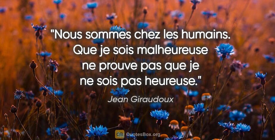Jean Giraudoux citation: "Nous sommes chez les humains. Que je sois malheureuse ne..."