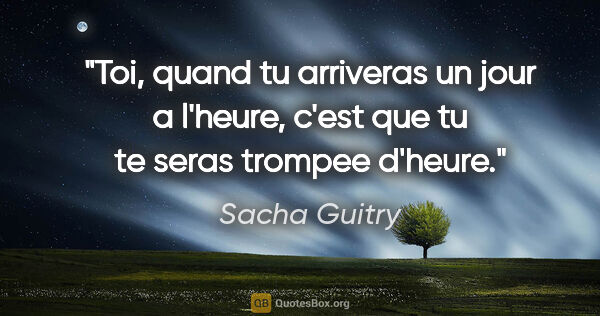 Sacha Guitry citation: "Toi, quand tu arriveras un jour a l'heure, c'est que tu te..."