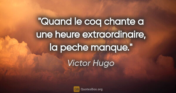 Victor Hugo citation: "Quand le coq chante a une heure extraordinaire, la peche manque."
