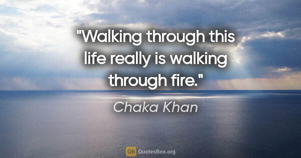Chaka Khan quote: "Walking through this life really is walking through fire."
