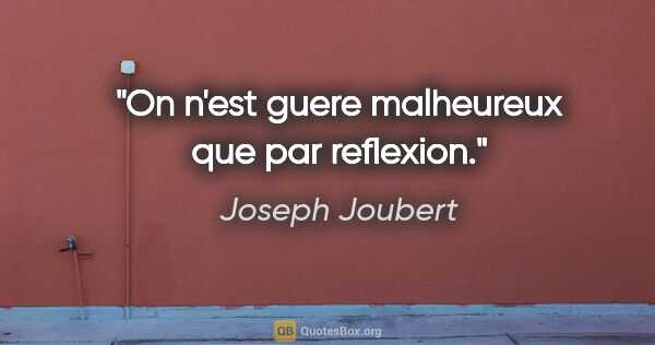 Joseph Joubert citation: "On n'est guere malheureux que par reflexion."