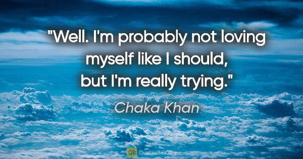 Chaka Khan quote: "Well. I'm probably not loving myself like I should, but I'm..."