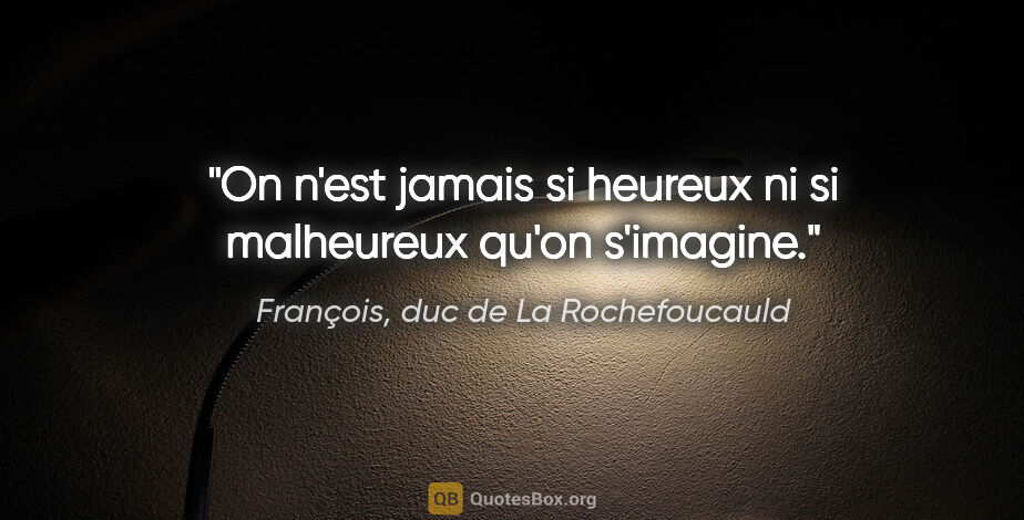 François, duc de La Rochefoucauld citation: "On n'est jamais si heureux ni si malheureux qu'on s'imagine."