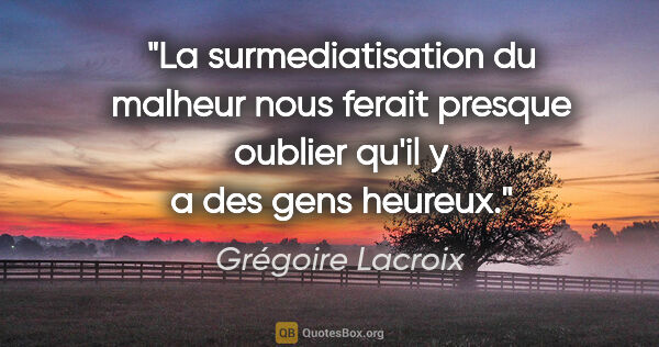 Grégoire Lacroix citation: "La surmediatisation du malheur nous ferait presque oublier..."