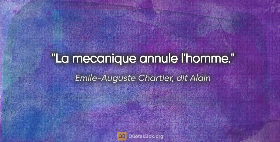 Emile-Auguste Chartier, dit Alain citation: "La mecanique annule l'homme."