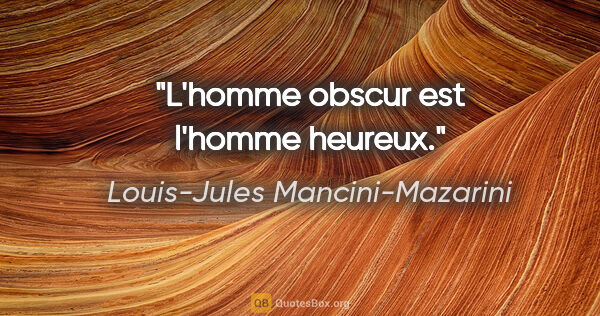 Louis-Jules Mancini-Mazarini citation: "L'homme obscur est l'homme heureux."