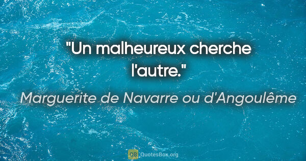 Marguerite de Navarre ou d'Angoulême citation: "Un malheureux cherche l'autre."
