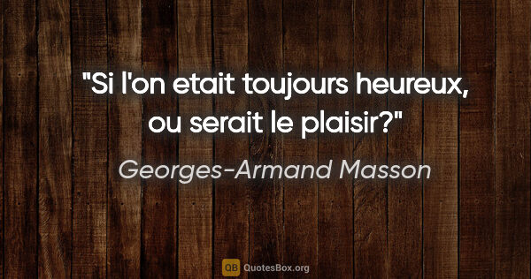 Georges-Armand Masson citation: "Si l'on etait toujours heureux, ou serait le plaisir?"