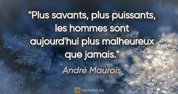 André Maurois citation: "Plus savants, plus puissants, les hommes sont aujourd'hui plus..."