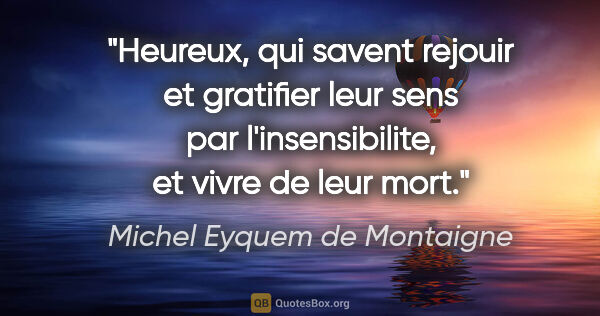 Michel Eyquem de Montaigne citation: "Heureux, qui savent rejouir et gratifier leur sens par..."