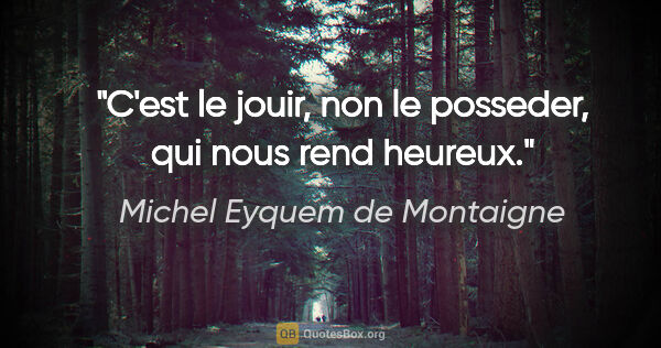 Michel Eyquem de Montaigne citation: "C'est le jouir, non le posseder, qui nous rend heureux."
