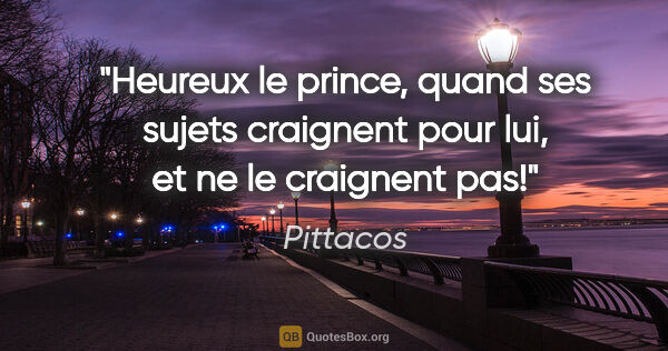 Pittacos citation: "Heureux le prince, quand ses sujets craignent pour lui, et ne..."