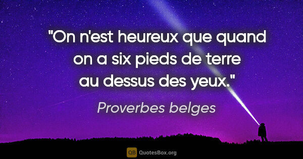 Proverbes belges citation: "On n'est heureux que quand on a six pieds de terre au dessus..."