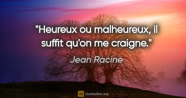 Jean Racine citation: "Heureux ou malheureux, il suffit qu'on me craigne."