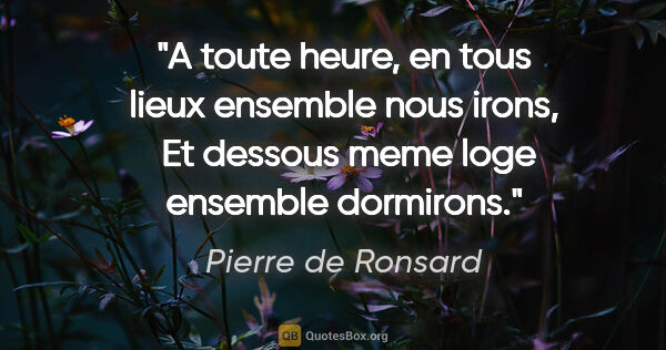 Pierre de Ronsard citation: "A toute heure, en tous lieux ensemble nous irons,  Et dessous..."