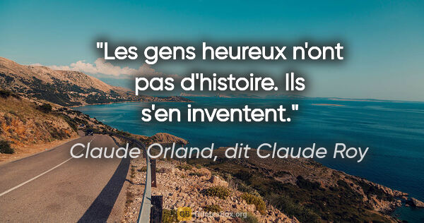 Claude Orland, dit Claude Roy citation: "Les gens heureux n'ont pas d'histoire. Ils s'en inventent."