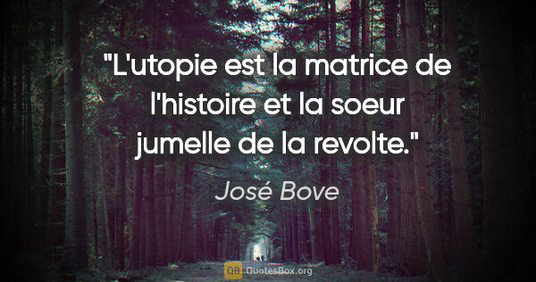 José Bove citation: "L'utopie est la matrice de l'histoire et la soeur jumelle de..."