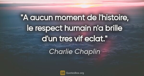 Charlie Chaplin citation: "A aucun moment de l'histoire, le respect humain n'a brille..."