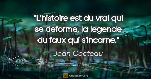 Jean Cocteau citation: "L'histoire est du vrai qui se deforme, la legende du faux qui..."
