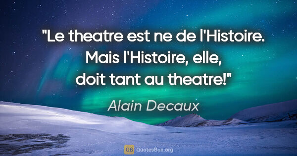 Alain Decaux citation: "Le theatre est ne de l'Histoire. Mais l'Histoire, elle, doit..."