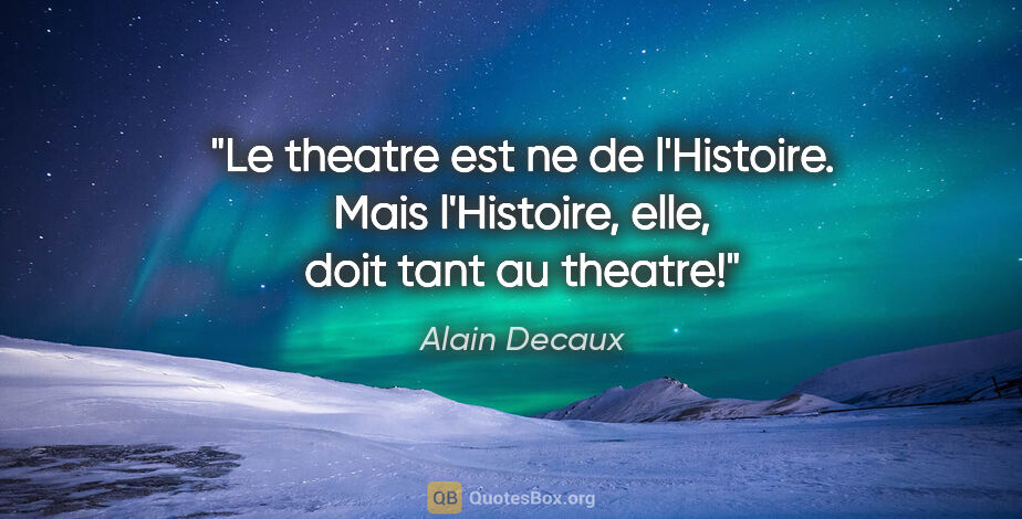 Alain Decaux citation: "Le theatre est ne de l'Histoire. Mais l'Histoire, elle, doit..."