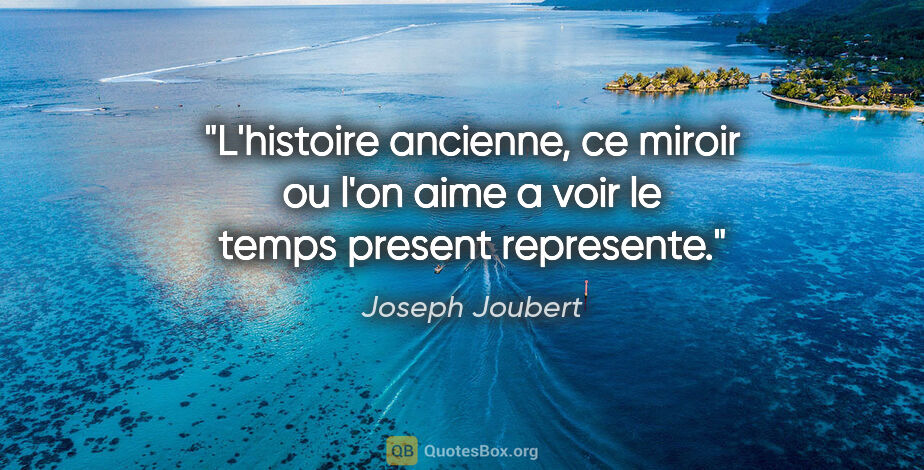 Joseph Joubert citation: "L'histoire ancienne, ce miroir ou l'on aime a voir le temps..."