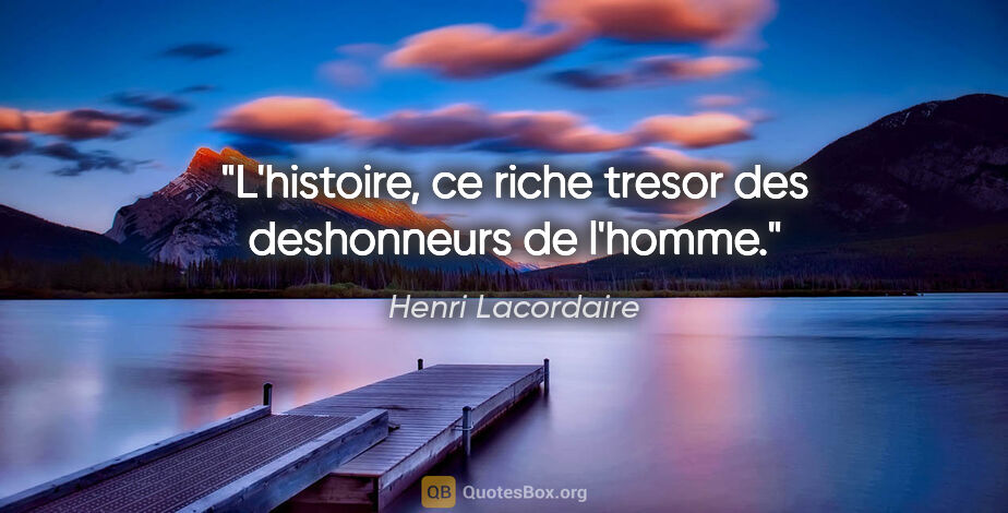 Henri Lacordaire citation: "L'histoire, ce riche tresor des deshonneurs de l'homme."