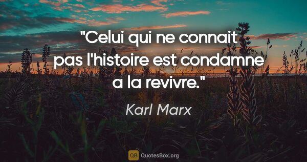 Karl Marx citation: "Celui qui ne connait pas l'histoire est condamne a la revivre."