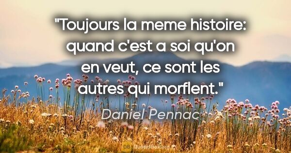 Daniel Pennac citation: "Toujours la meme histoire: quand c'est a soi qu'on en veut, ce..."