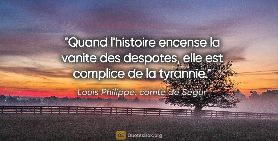 Louis Philippe, comte de Ségur citation: "Quand l'histoire encense la vanite des despotes, elle est..."