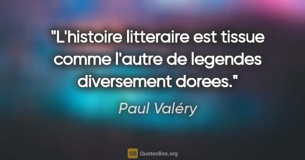 Paul Valéry citation: "L'histoire litteraire est tissue comme l'autre de legendes..."