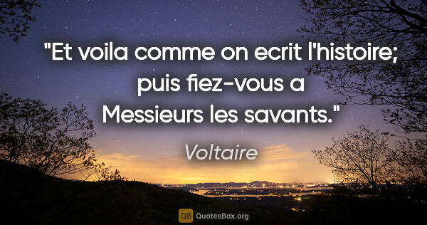 Voltaire citation: "Et voila comme on ecrit l'histoire; puis fiez-vous a Messieurs..."