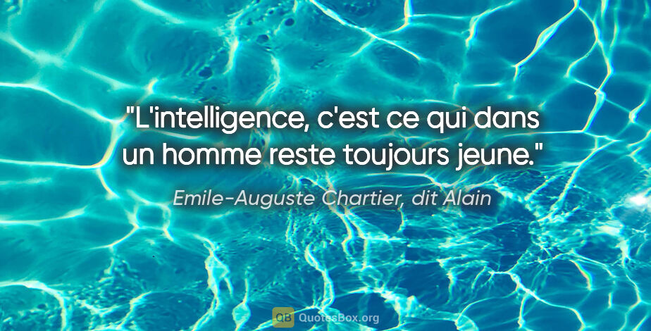 Emile-Auguste Chartier, dit Alain citation: "L'intelligence, c'est ce qui dans un homme reste toujours jeune."