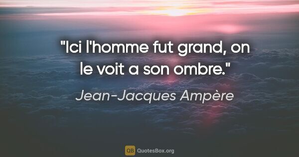 Jean-Jacques Ampère citation: "Ici l'homme fut grand, on le voit a son ombre."
