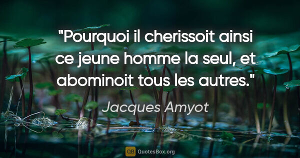 Jacques Amyot citation: "Pourquoi il cherissoit ainsi ce jeune homme la seul, et..."