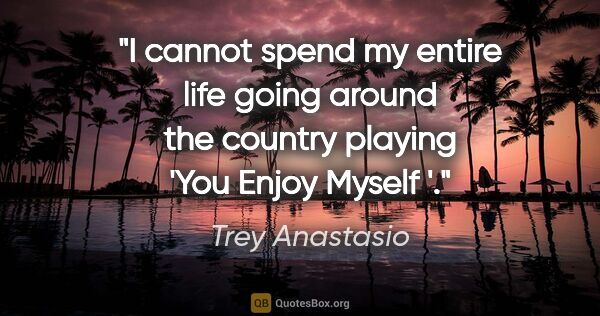 Trey Anastasio quote: "I cannot spend my entire life going around the country playing..."