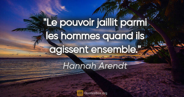 Hannah Arendt citation: "Le pouvoir jaillit parmi les hommes quand ils agissent ensemble."