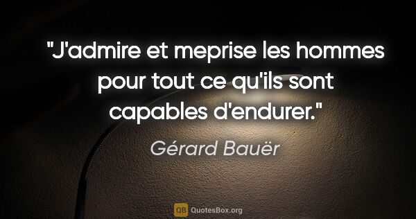 Gérard Bauër citation: "J'admire et meprise les hommes pour tout ce qu'ils sont..."