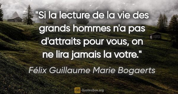 Félix Guillaume Marie Bogaerts citation: "Si la lecture de la vie des grands hommes n'a pas d'attraits..."
