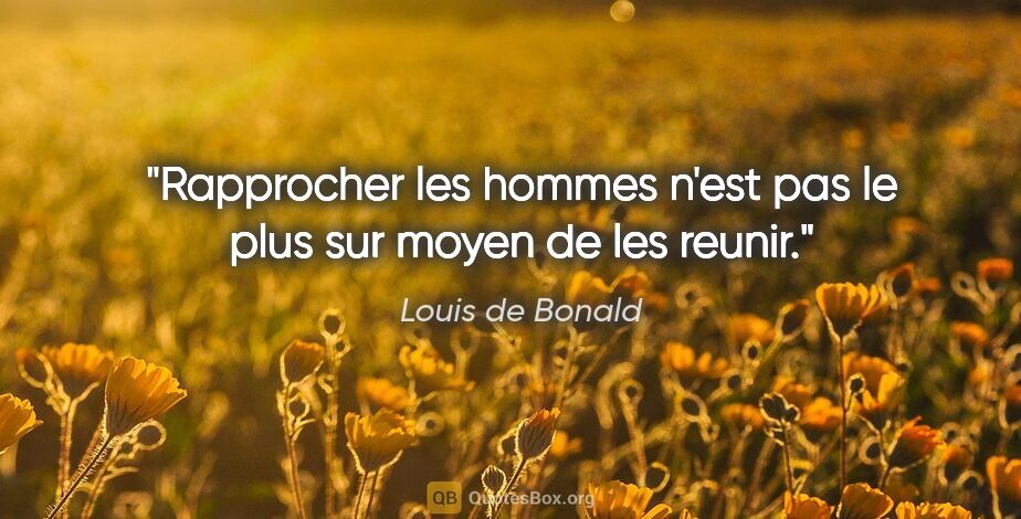 Louis de Bonald citation: "Rapprocher les hommes n'est pas le plus sur moyen de les reunir."