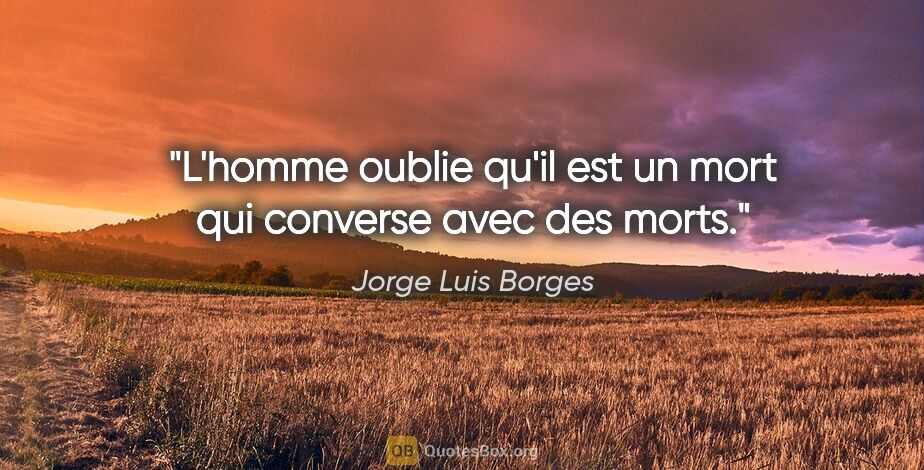 Jorge Luis Borges citation: "L'homme oublie qu'il est un mort qui converse avec des morts."
