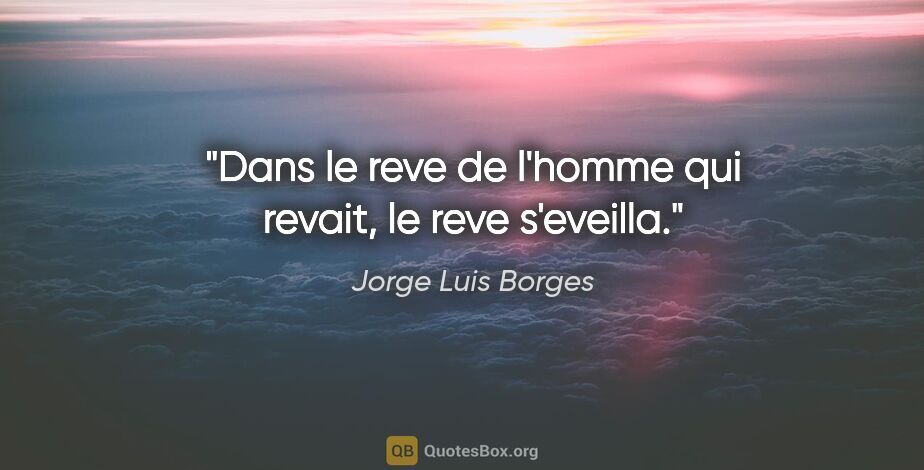 Jorge Luis Borges citation: "Dans le reve de l'homme qui revait, le reve s'eveilla."